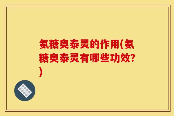 氨糖奥泰灵的作用(氨糖奥泰灵有哪些功效?) 氨糖奥泰灵的作用(氨糖奥泰灵有哪些功效?)
