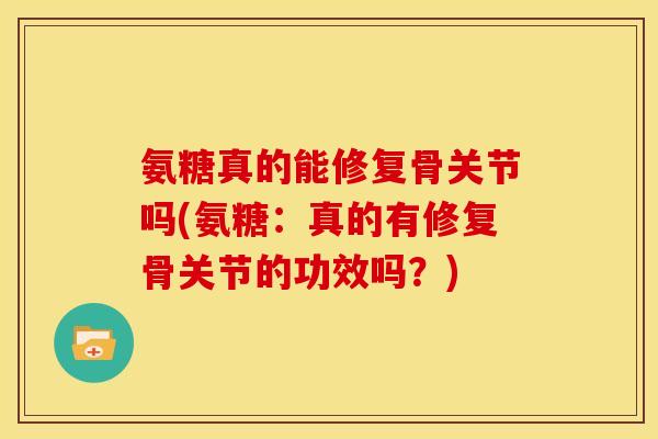 氨糖真的能修复骨关节吗(氨糖:真的有修复骨关节的功效吗?) 氨糖真的能修复骨关节吗(氨糖:真的有修复骨关节的功效吗?)