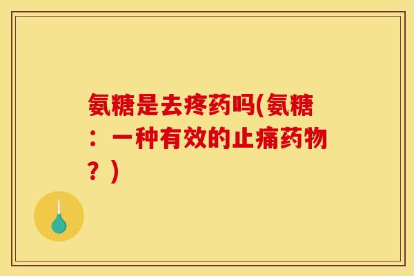 氨糖是去疼药吗(氨糖:一种有效的?) 氨糖是去疼药吗(氨糖:一种有效的?)
