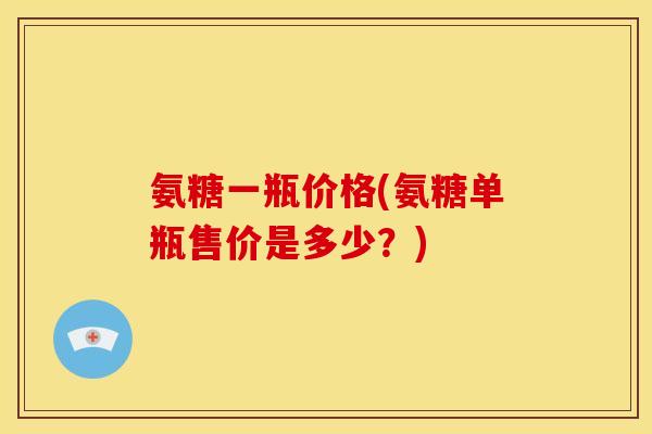 氨糖一瓶价格(氨糖单瓶售价是多少?) 氨糖一瓶价格(氨糖单瓶售价是多少?)