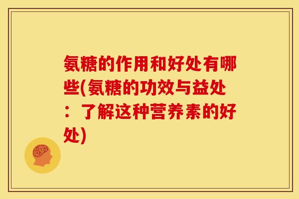 氨糖的作用和好处有哪些(氨糖的功效与益处：了解这种营养素的好处)
