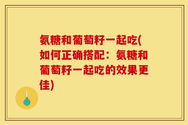 氨糖和葡萄籽一起吃(如何正确搭配：氨糖和葡萄籽一起吃的效果更佳)