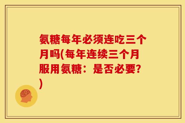氨糖每年必须连吃三个月吗(每年连续三个月服用氨糖:是否必要?) 氨糖每年必须连吃三个月吗(每年连续三个月服用氨糖:是否必要?)