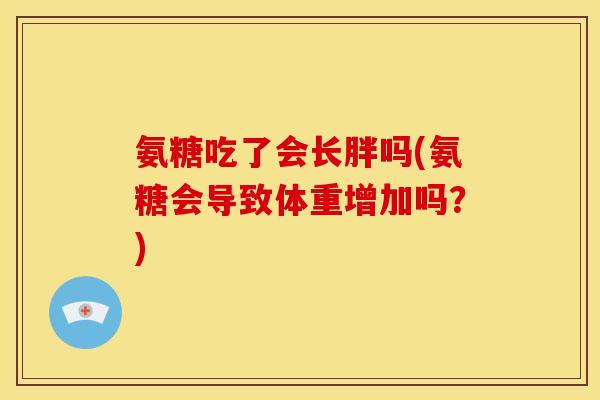 氨糖吃了会长胖吗(氨糖会导致体重增加吗？)