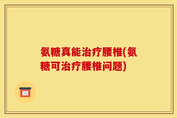 氨糖真能腰椎(氨糖可腰椎问题)