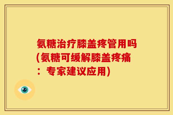 氨糖膝盖疼管用吗(氨糖可缓解膝盖:专家建议应用) 氨糖膝盖疼管用吗(氨糖可缓解膝盖:专家建议应用)