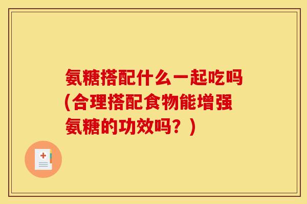 氨糖搭配什么一起吃吗(合理搭配食物能增强氨糖的功效吗？)