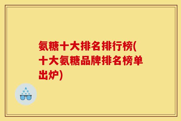 氨糖十大排名排行榜(十大氨糖品牌排名榜单出炉)