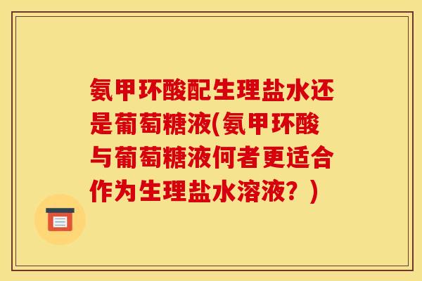 氨甲环酸配生理盐水还是葡萄糖液(氨甲环酸与葡萄糖液何者更适合作为生理盐水溶液？)