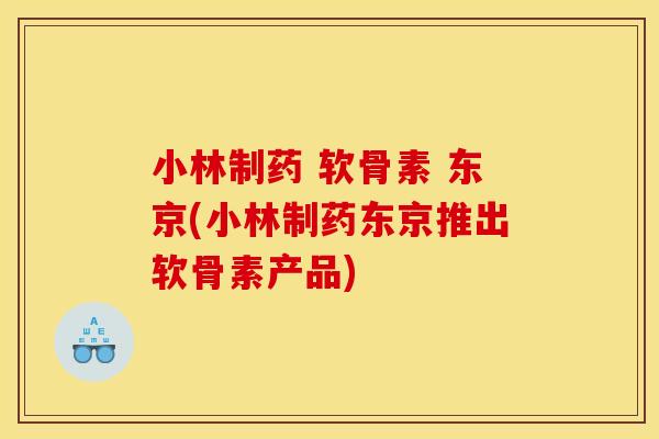 小林制药 软骨素 东京(小林制药东京推出软骨素产品) 小林制药 软骨素 东京(小林制药东京推出软骨素产品)