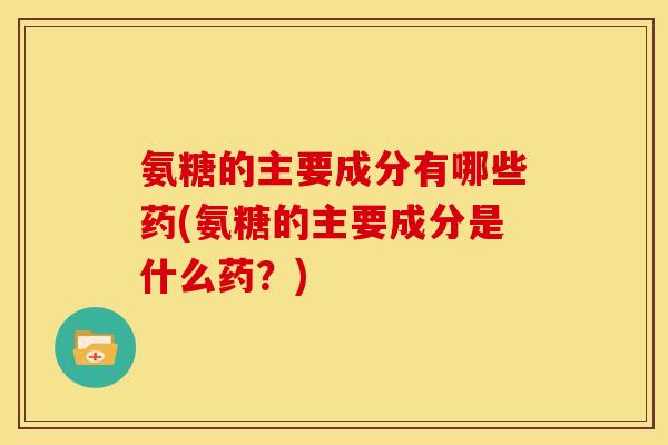 氨糖的主要成分有哪些药(氨糖的主要成分是什么药?) 氨糖的主要成分有哪些药(氨糖的主要成分是什么药?)