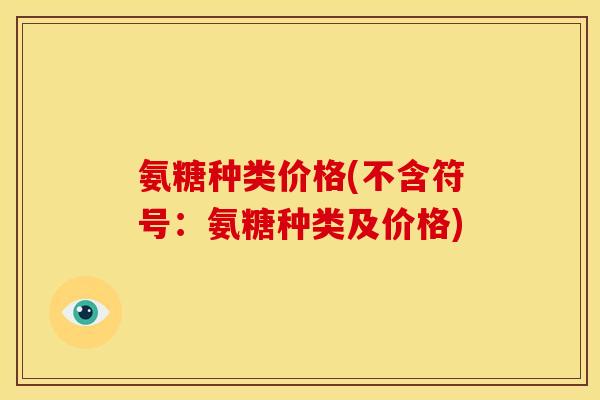 氨糖种类价格(不含符号：氨糖种类及价格)