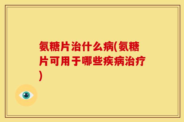 氨糖片什么(氨糖片可用于哪些) 氨糖片什么(氨糖片可用于哪些)