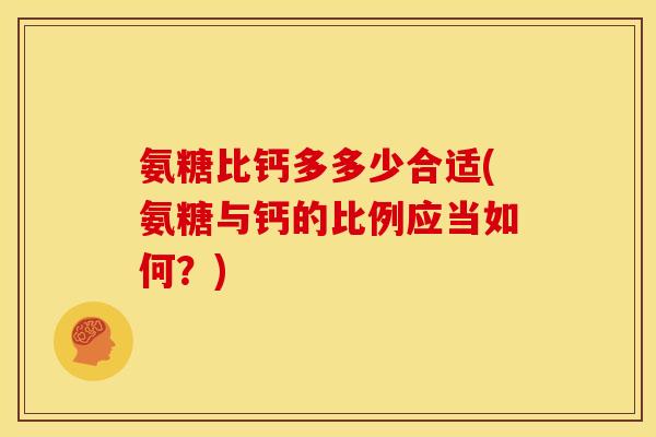 氨糖比钙多多少合适(氨糖与钙的比例应当如何？)