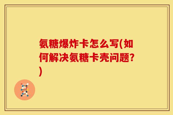 氨糖爆炸卡怎么写(如何解决氨糖卡壳问题?) 氨糖爆炸卡怎么写(如何解决氨糖卡壳问题?)