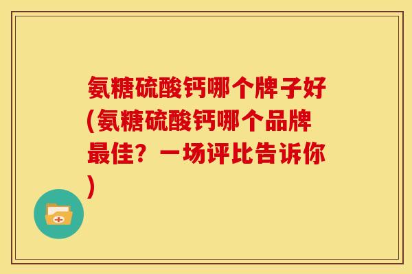 氨糖硫酸钙哪个牌子好(氨糖硫酸钙哪个品牌佳?一场评比告诉你) 氨糖硫酸钙哪个牌子好(氨糖硫酸钙哪个品牌佳?一场评比告诉你)