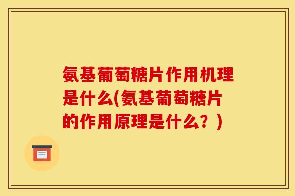 氨基葡萄糖片作用机理是什么(氨基葡萄糖片的作用原理是什么?) 氨基葡萄糖片作用机理是什么(氨基葡萄糖片的作用原理是什么?)
