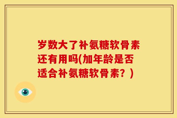 岁数大了补氨糖软骨素还有用吗(加年龄是否适合补氨糖软骨素？)
