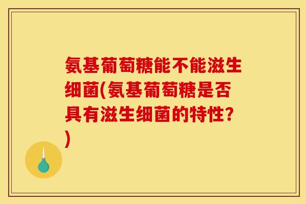 氨基葡萄糖能不能滋生(氨基葡萄糖是否具有滋生的特性?) 氨基葡萄糖能不能滋生(氨基葡萄糖是否具有滋生的特性?)
