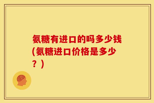 氨糖有进口的吗多少钱(氨糖进口价格是多少?) 氨糖有进口的吗多少钱(氨糖进口价格是多少?)