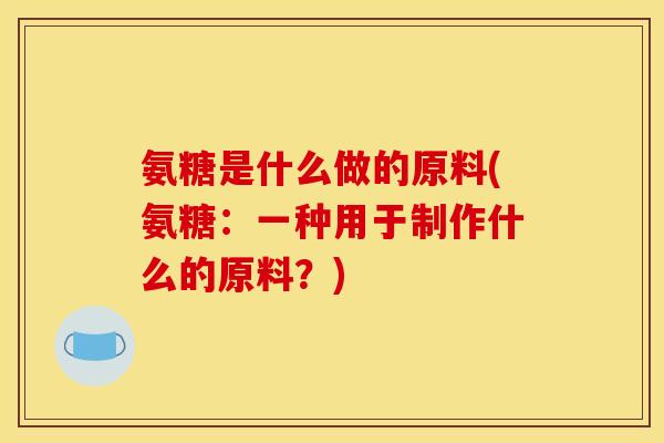 氨糖是什么做的原料(氨糖:一种用于制作什么的原料?) 氨糖是什么做的原料(氨糖:一种用于制作什么的原料?)