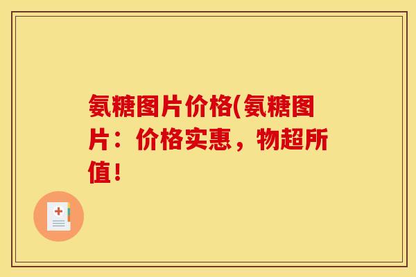 氨糖图片价格(氨糖图片:价格实惠,物超所值! 氨糖图片价格(氨糖图片:价格实惠,物超所值!