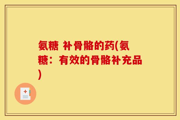 氨糖 补骨骼的药(氨糖：有效的骨骼补充品)