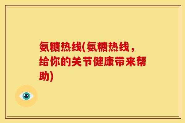 氨糖热线(氨糖热线,给你的关节健康带来帮助) 氨糖热线(氨糖热线,给你的关节健康带来帮助)