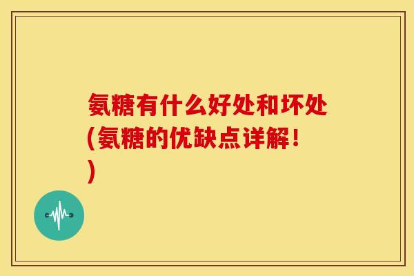 氨糖有什么好处和坏处(氨糖的优缺点详解!) 氨糖有什么好处和坏处(氨糖的优缺点详解!)