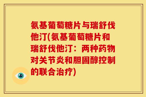 氨基葡萄糖片与瑞舒伐他汀(氨基葡萄糖片和瑞舒伐他汀:两种对和控制的联合) 氨基葡萄糖片与瑞舒伐他汀(氨基葡萄糖片和瑞舒伐他汀:两种对和控制的联合)
