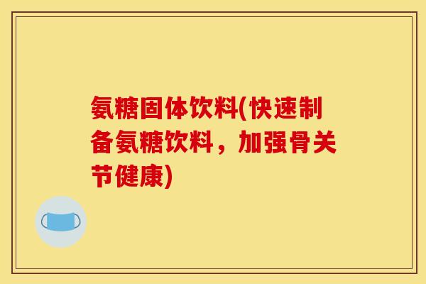 氨糖固体饮料(快速制备氨糖饮料，加强骨关节健康)