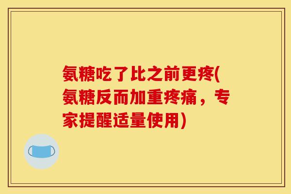 氨糖吃了比之前更疼(氨糖反而加重，专家提醒适量使用)