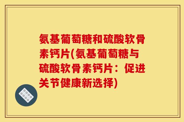 氨基葡萄糖和硫酸软骨素钙片(氨基葡萄糖与硫酸软骨素钙片：促进关节健康新选择)