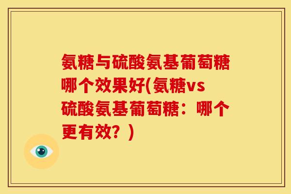 氨糖与硫酸氨基葡萄糖哪个效果好(氨糖vs硫酸氨基葡萄糖：哪个更有效？)
