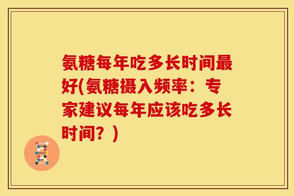 氨糖每年吃多长时间好(氨糖摄入频率:专家建议每年应该吃多长时间?) 氨糖每年吃多长时间好(氨糖摄入频率:专家建议每年应该吃多长时间?)