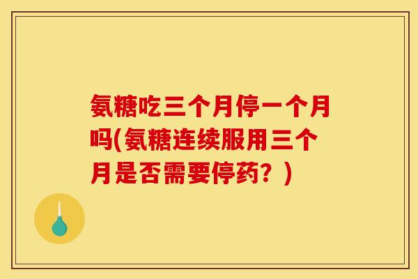 氨糖吃三个月停一个月吗(氨糖连续服用三个月是否需要停药？)