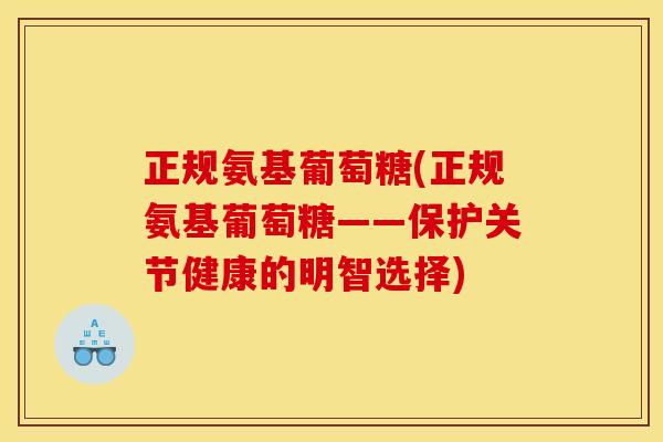 正规氨基葡萄糖(正规氨基葡萄糖——保护关节健康的明智选择) 正规氨基葡萄糖(正规氨基葡萄糖——保护关节健康的明智选择)