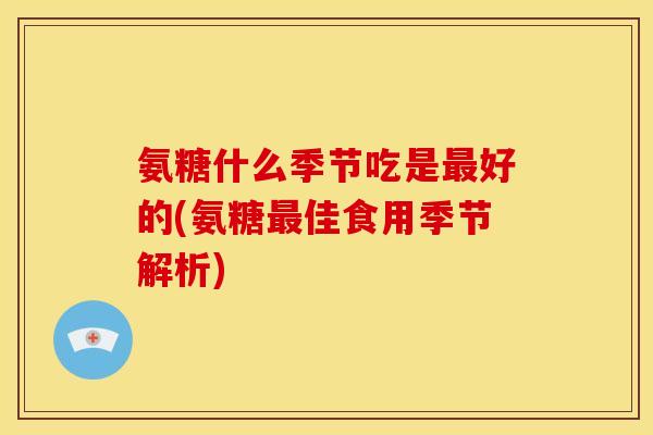 氨糖什么季节吃是好的(氨糖佳食用季节解析) 氨糖什么季节吃是好的(氨糖佳食用季节解析)