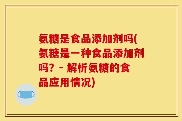 氨糖是食品添加剂吗(氨糖是一种食品添加剂吗？- 解析氨糖的食品应用情况)
