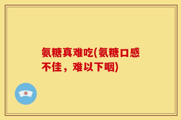 氨糖真难吃(氨糖口感不佳,难以下咽) 氨糖真难吃(氨糖口感不佳,难以下咽)