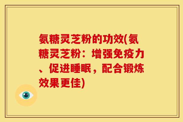 氨糖灵芝粉的功效(氨糖灵芝粉:增强、促进,配合锻炼效果更佳) 氨糖灵芝粉的功效(氨糖灵芝粉:增强、促进,配合锻炼效果更佳)