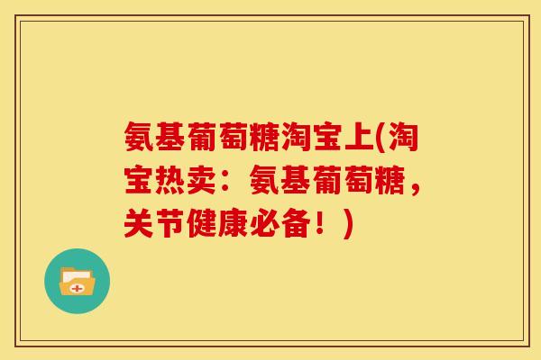 氨基葡萄糖淘宝上(淘宝热卖:氨基葡萄糖,关节健康必备!) 氨基葡萄糖淘宝上(淘宝热卖:氨基葡萄糖,关节健康必备!)
