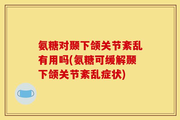 氨糖对颞下颌关节紊乱有用吗(氨糖可缓解颞下颌关节紊乱症状)