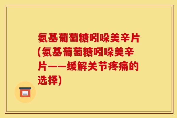 氨基葡萄糖吲哚美辛片(氨基葡萄糖吲哚美辛片——缓解关节的选择)