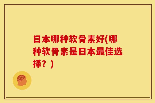 日本哪种软骨素好(哪种软骨素是日本佳选择?) 日本哪种软骨素好(哪种软骨素是日本佳选择?)