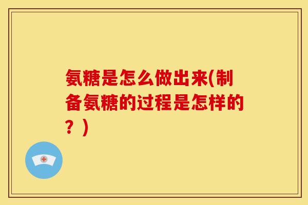 氨糖是怎么做出来(制备氨糖的过程是怎样的?) 氨糖是怎么做出来(制备氨糖的过程是怎样的?)