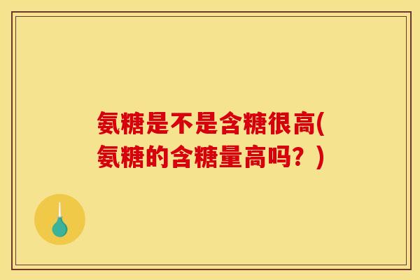 氨糖是不是含糖很高(氨糖的含糖量高吗?) 氨糖是不是含糖很高(氨糖的含糖量高吗?)