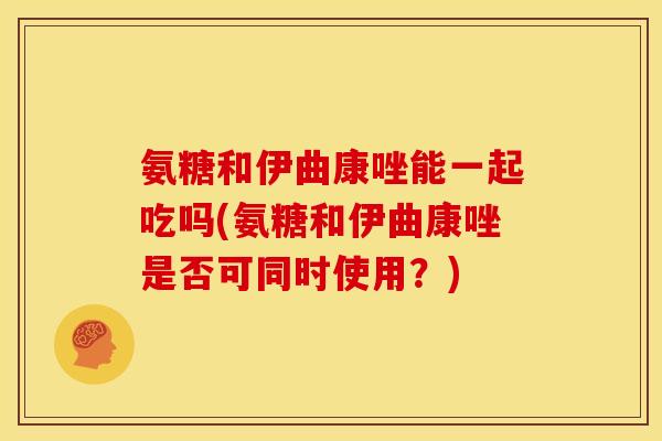 氨糖和伊曲康唑能一起吃吗(氨糖和伊曲康唑是否可同时使用?) 氨糖和伊曲康唑能一起吃吗(氨糖和伊曲康唑是否可同时使用?)
