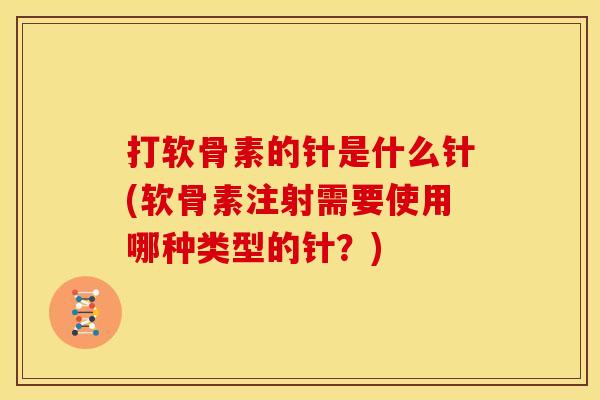 打软骨素的针是什么针(软骨素注射需要使用哪种类型的针？)