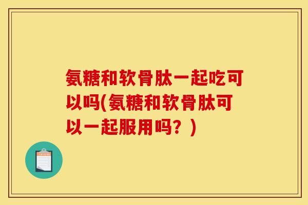 氨糖和软骨肽一起吃可以吗(氨糖和软骨肽可以一起服用吗?) 氨糖和软骨肽一起吃可以吗(氨糖和软骨肽可以一起服用吗?)